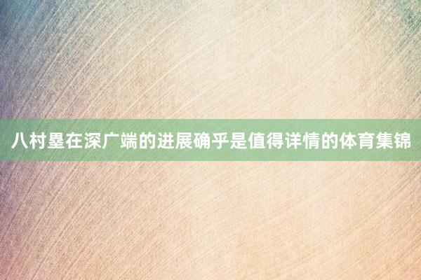八村塁在深广端的进展确乎是值得详情的体育集锦