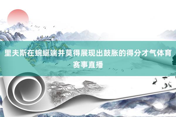 里夫斯在蜿蜒端并莫得展现出鼓胀的得分才气体育赛事直播