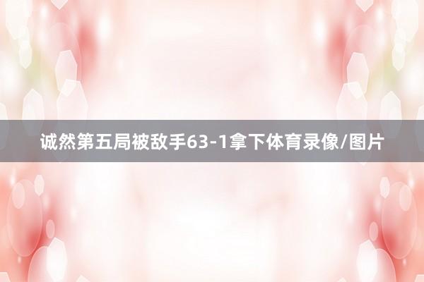 诚然第五局被敌手63-1拿下体育录像/图片