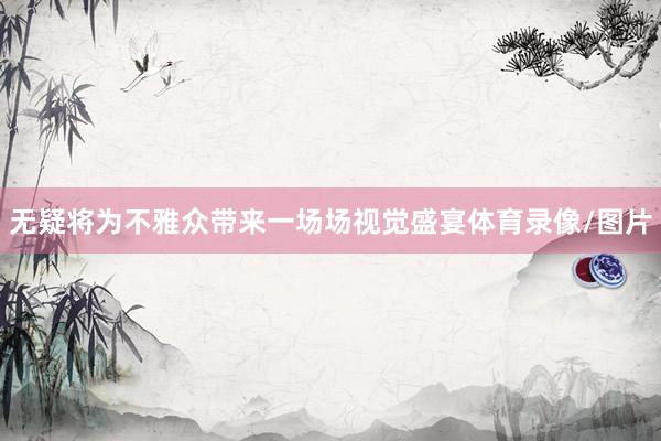 无疑将为不雅众带来一场场视觉盛宴体育录像/图片