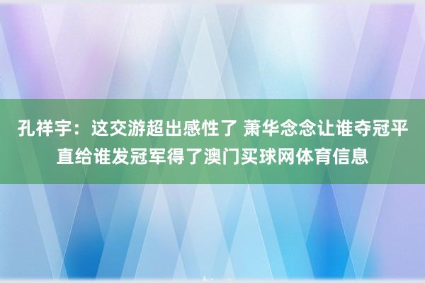 孔祥宇：这交游超出感性了 萧华念念让谁夺冠平直给谁发冠军得了澳门买球网体育信息