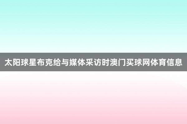 太阳球星布克给与媒体采访时澳门买球网体育信息