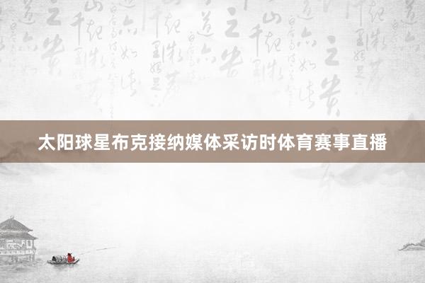 太阳球星布克接纳媒体采访时体育赛事直播