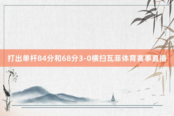 打出单杆84分和68分3-0横扫瓦菲体育赛事直播