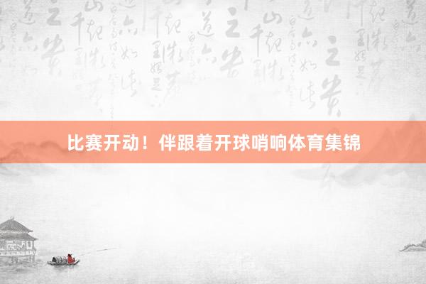 比赛开动！伴跟着开球哨响体育集锦