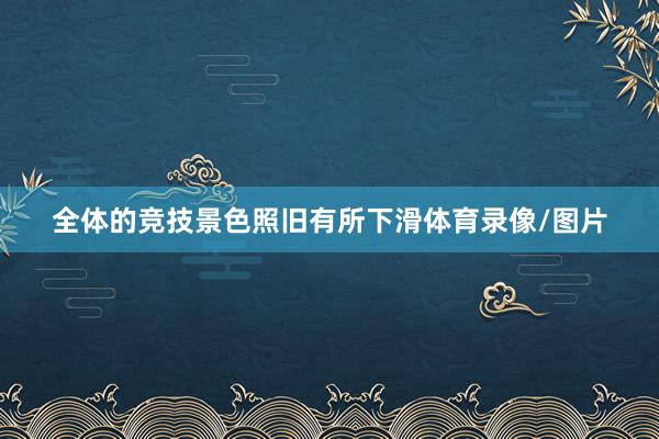 全体的竞技景色照旧有所下滑体育录像/图片