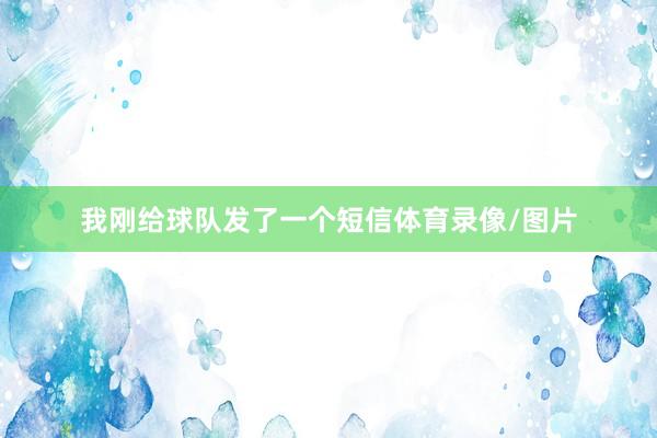 我刚给球队发了一个短信体育录像/图片