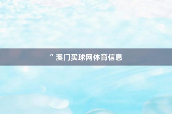 ”澳门买球网体育信息