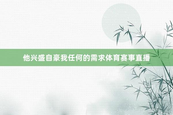 他兴盛自豪我任何的需求体育赛事直播