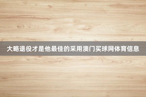 大略退役才是他最佳的采用澳门买球网体育信息