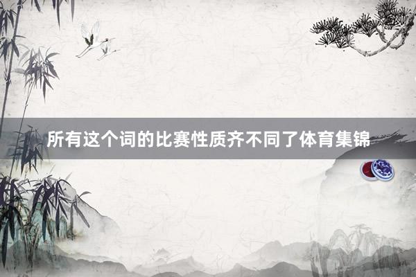 所有这个词的比赛性质齐不同了体育集锦