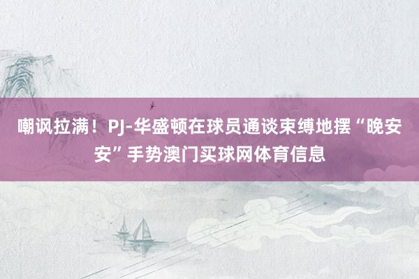 嘲讽拉满！PJ-华盛顿在球员通谈束缚地摆“晚安安”手势澳门买球网体育信息