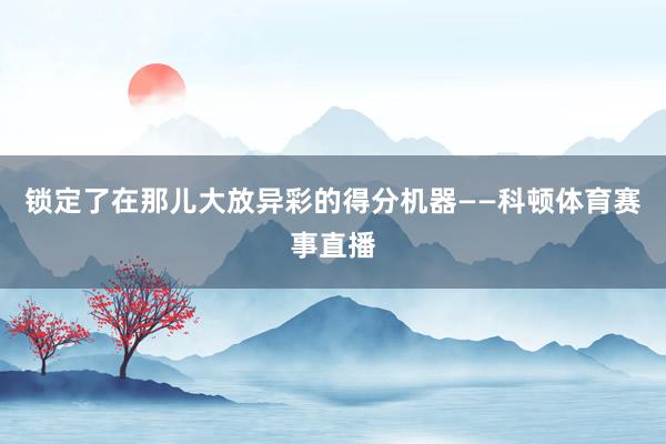 锁定了在那儿大放异彩的得分机器——科顿体育赛事直播