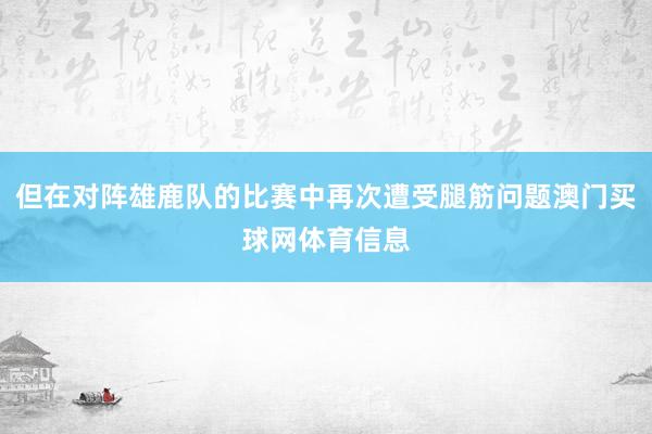 但在对阵雄鹿队的比赛中再次遭受腿筋问题澳门买球网体育信息
