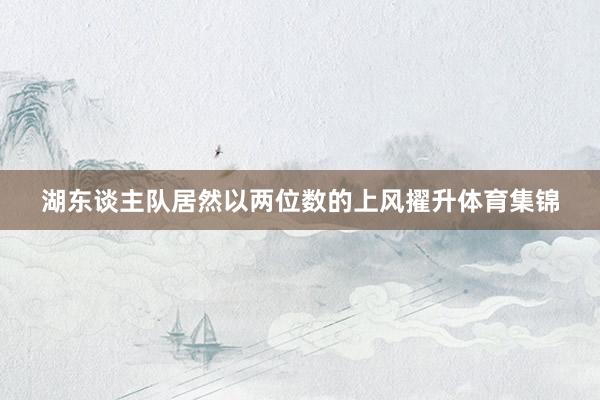 湖东谈主队居然以两位数的上风擢升体育集锦