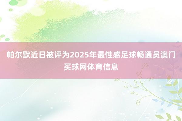 帕尔默近日被评为2025年最性感足球畅通员澳门买球网体育信息