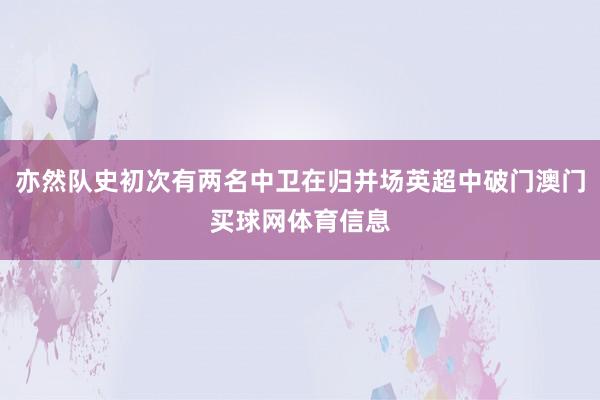 亦然队史初次有两名中卫在归并场英超中破门澳门买球网体育信息