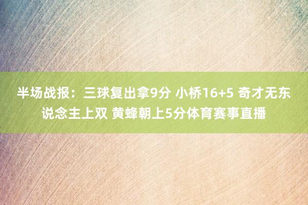 半场战报：三球复出拿9分 小桥16+5 奇才无东说念主上双 黄蜂朝上5分体育赛事直播