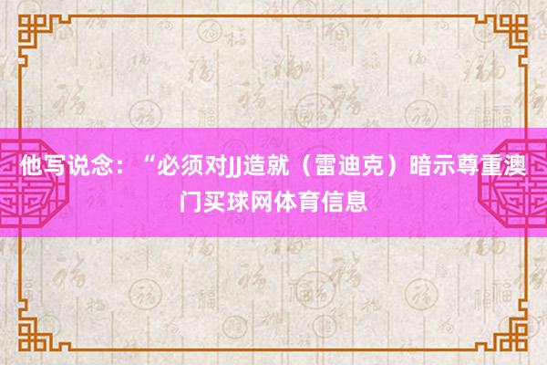 他写说念：“必须对JJ造就（雷迪克）暗示尊重澳门买球网体育信息