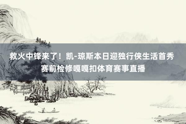 救火中锋来了！凯-琼斯本日迎独行侠生活首秀 赛前检修嘎嘎扣体育赛事直播