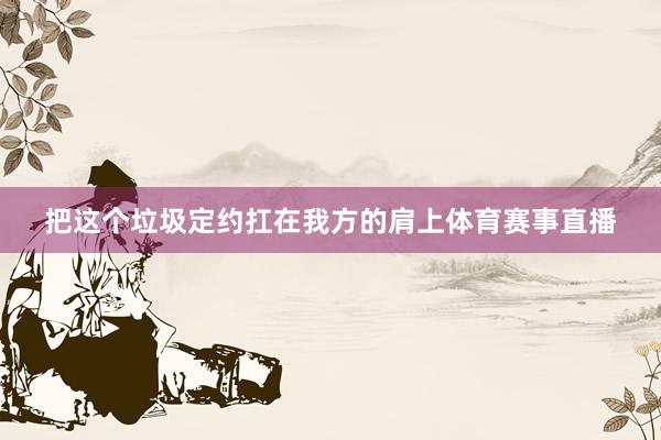 把这个垃圾定约扛在我方的肩上体育赛事直播