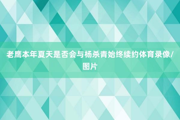 老鹰本年夏天是否会与杨杀青始终续约体育录像/图片