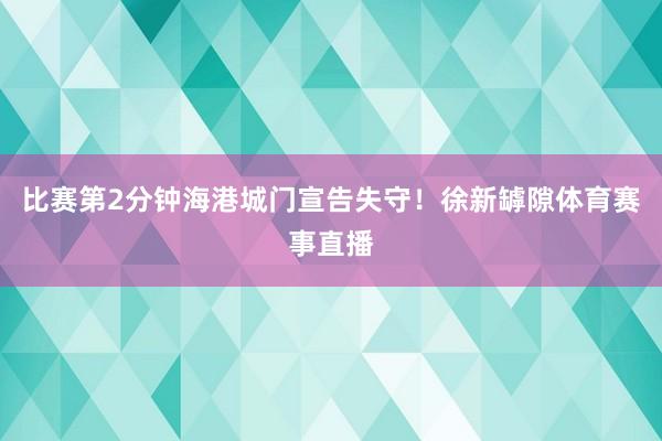 比赛第2分钟海港城门宣告失守！徐新罅隙体育赛事直播