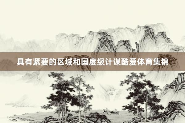 具有紧要的区域和国度级计谋酷爱体育集锦