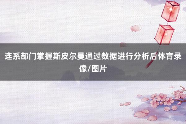 连系部门掌握斯皮尔曼通过数据进行分析后体育录像/图片