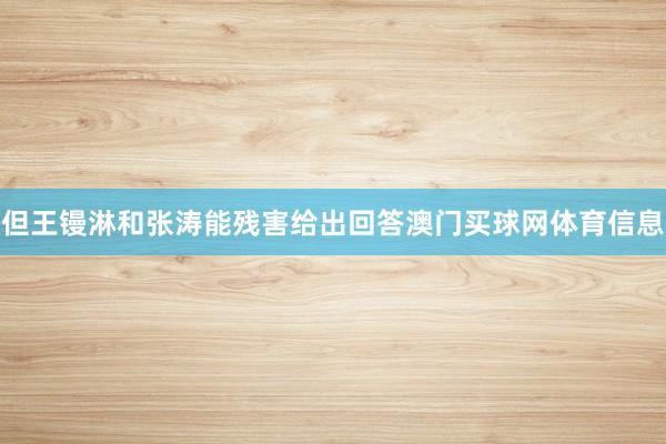 但王镘淋和张涛能残害给出回答澳门买球网体育信息