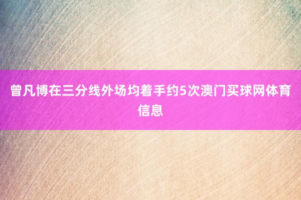 曾凡博在三分线外场均着手约5次澳门买球网体育信息