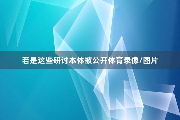 若是这些研讨本体被公开体育录像/图片