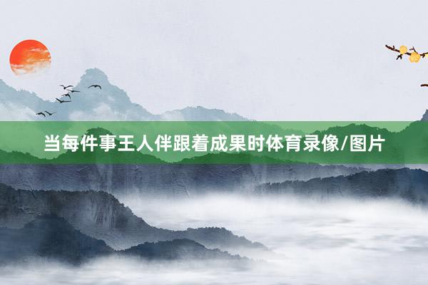 当每件事王人伴跟着成果时体育录像/图片