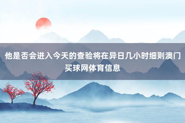 他是否会进入今天的查验将在异日几小时细则澳门买球网体育信息