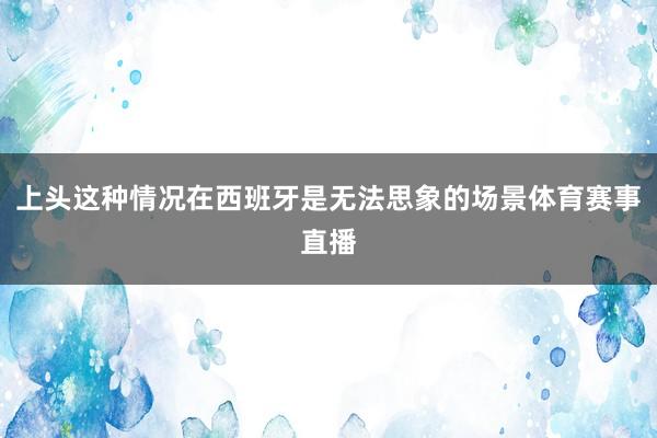 上头这种情况在西班牙是无法思象的场景体育赛事直播