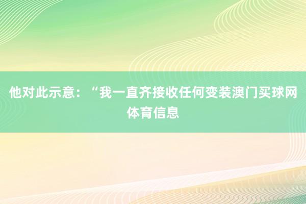 他对此示意：“我一直齐接收任何变装澳门买球网体育信息