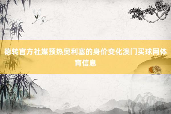 德转官方社媒预热奥利塞的身价变化澳门买球网体育信息