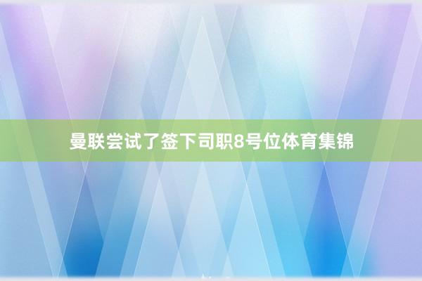 曼联尝试了签下司职8号位体育集锦