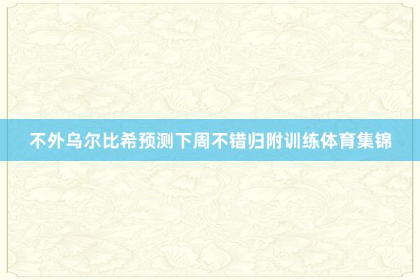 不外乌尔比希预测下周不错归附训练体育集锦