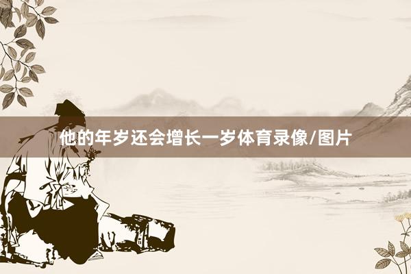 他的年岁还会增长一岁体育录像/图片