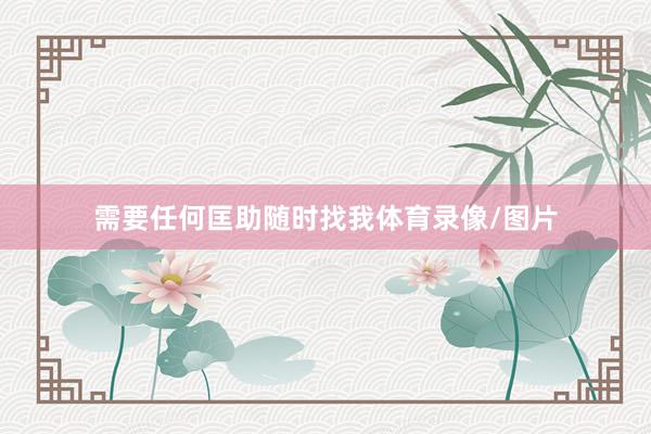 需要任何匡助随时找我体育录像/图片