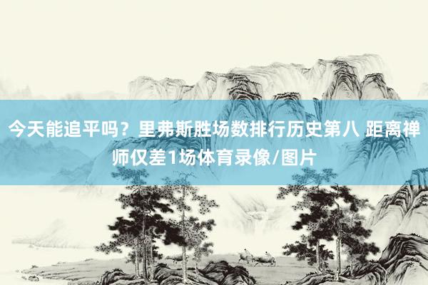 今天能追平吗？里弗斯胜场数排行历史第八 距离禅师仅差1场体育录像/图片