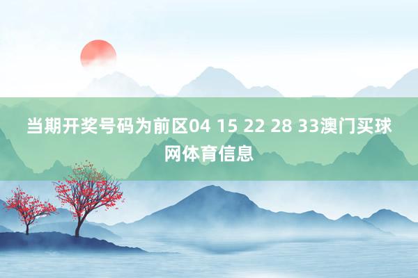 当期开奖号码为前区04 15 22 28 33澳门买球网体育信息