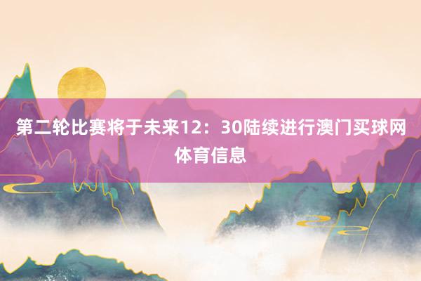 第二轮比赛将于未来12：30陆续进行澳门买球网体育信息
