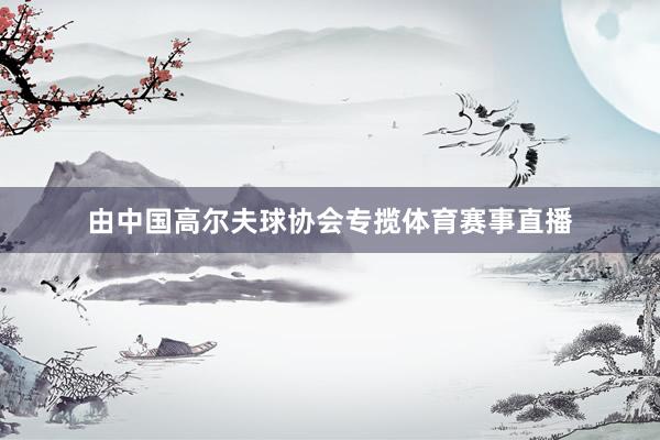 由中国高尔夫球协会专揽体育赛事直播