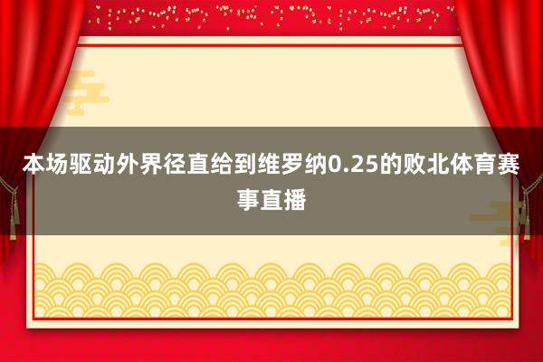 本场驱动外界径直给到维罗纳0.25的败北体育赛事直播