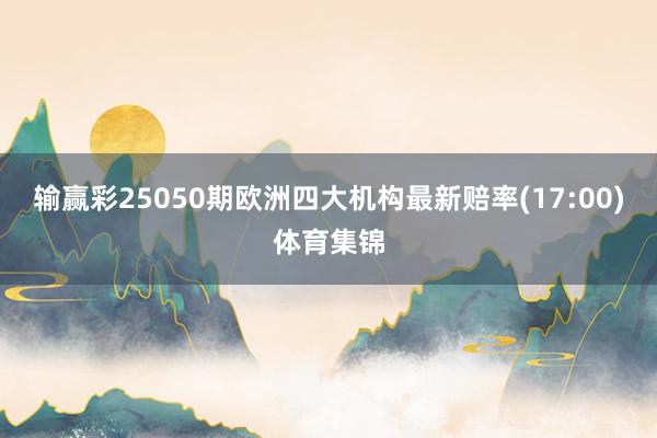 输赢彩25050期欧洲四大机构最新赔率(17:00)体育集锦