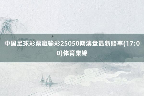 中国足球彩票赢输彩25050期澳盘最新赔率(17:00)体育集锦
