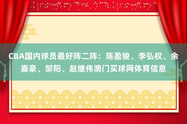 CBA国内球员最好阵二阵：陈盈骏、李弘权、余嘉豪、邹阳、赵继伟澳门买球网体育信息