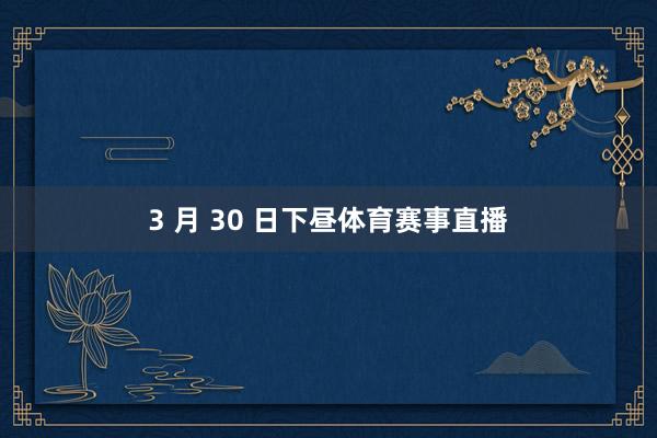 3 月 30 日下昼体育赛事直播